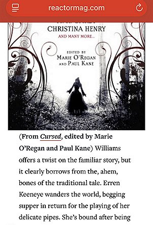 screenshot from reactormag.com. Text reads (From Cursed, edited by Marie O'Regan and Paul Kane) Williams offers a twist on the familiar story, but it clearly borrows from the, ahem, bones of the traditional tale. Erren Keeneye wanders the world, begging suppper in return for the playing of her delicate pipes. She's bound after being