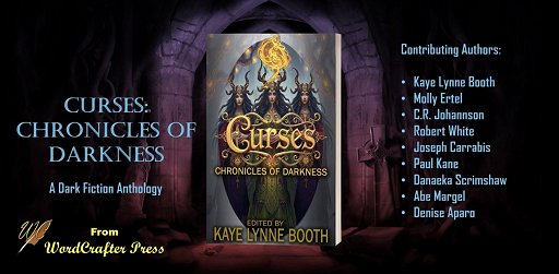 banner image showing a copy of Curses, Chronicles of Darkness, edited by Kaye Lynne Booth, in the centre. Text on the left reads: Curses: Chronicles of Darkness. A Dark Ficion Anthology from Wordcrafter Press. Text on the right reads: Contributing Authors: Kaye Lynne Booth, Molly Ertel, C.R. Johannson, Robert White, Joseph Carrabis, Paul Kane, Danaeka Scrimshaw, Abe Margel, Denise Aparo